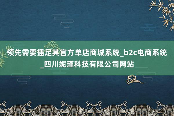 领先需要插足其官方单店商城系统_b2c电商系统_四川妮瑾科技有限公司网站