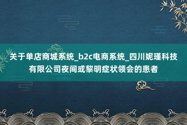 关于单店商城系统_b2c电商系统_四川妮瑾科技有限公司夜间或黎明症状领会的患者