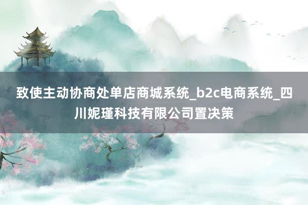 致使主动协商处单店商城系统_b2c电商系统_四川妮瑾科技有限公司置决策
