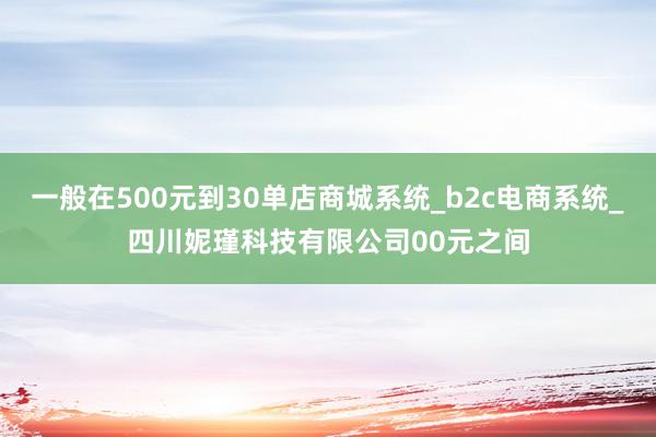 一般在500元到30单店商城系统_b2c电商系统_四川妮瑾科技有限公司00元之间