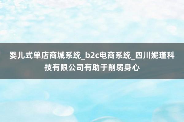 婴儿式单店商城系统_b2c电商系统_四川妮瑾科技有限公司有助于削弱身心