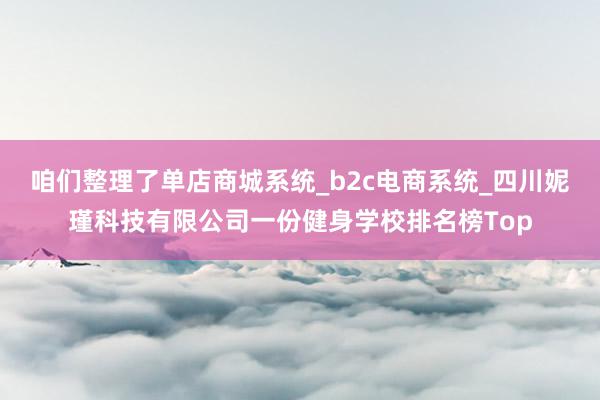咱们整理了单店商城系统_b2c电商系统_四川妮瑾科技有限公司一份健身学校排名榜Top